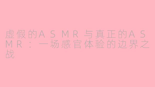 虚假的ASMR与真正的ASMR：一场感官体验的边界之战