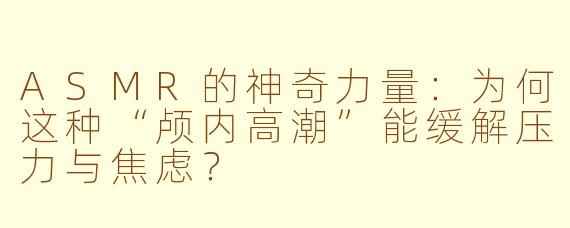 ASMR的神奇力量：为何这种“颅内高潮”能缓解压力与焦虑？