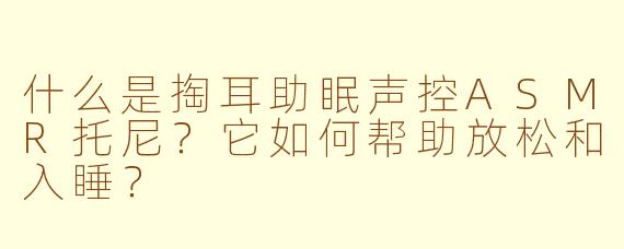 什么是掏耳助眠声控ASMR托尼？它如何帮助放松和入睡？