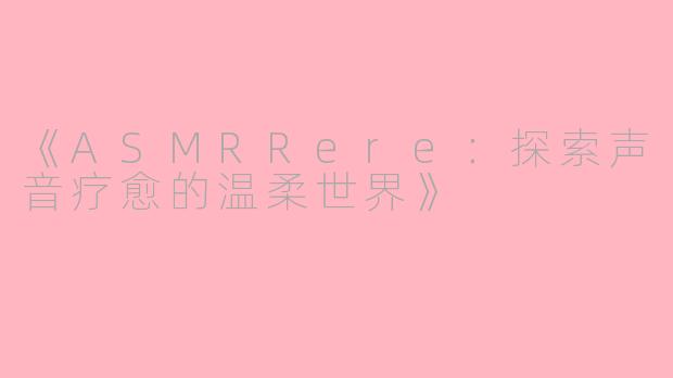 《ASMRRere：探索声音疗愈的温柔世界》