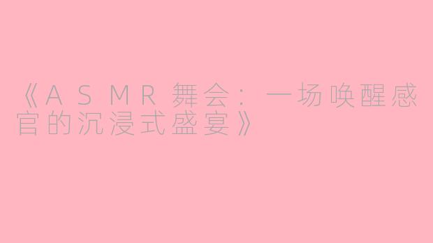 《ASMR舞会：一场唤醒感官的沉浸式盛宴》