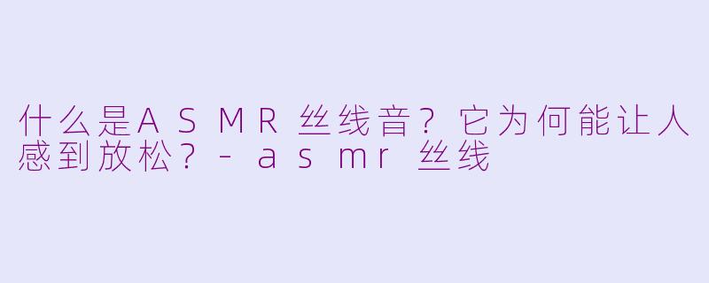 什么是ASMR丝线音？它为何能让人感到放松？-asmr丝线