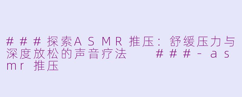###探索ASMR推压：舒缓压力与深度放松的声音疗法

###-asmr推压