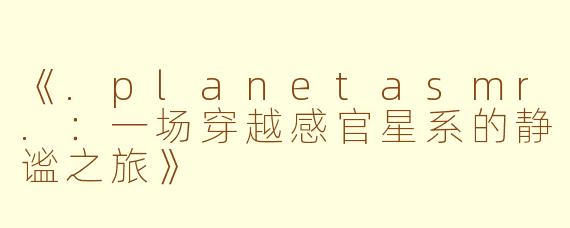 《.planetasmr.:一场穿越感官星系的静谧之旅》