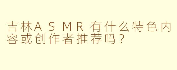 吉林ASMR有什么特色内容或创作者推荐吗？