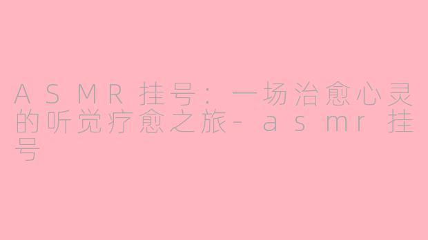 ASMR挂号：一场治愈心灵的听觉疗愈之旅-asmr挂号