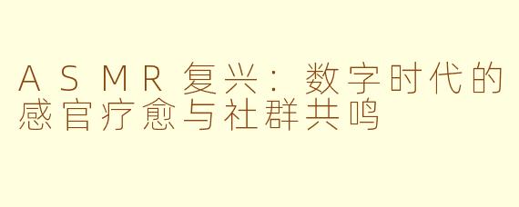 ASMR复兴：数字时代的感官疗愈与社群共鸣