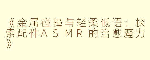 《金属碰撞与轻柔低语:探索配件ASMR的治愈魔力》