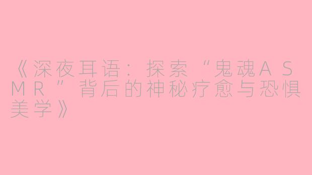 《深夜耳语：探索“鬼魂ASMR”背后的神秘疗愈与恐惧美学》