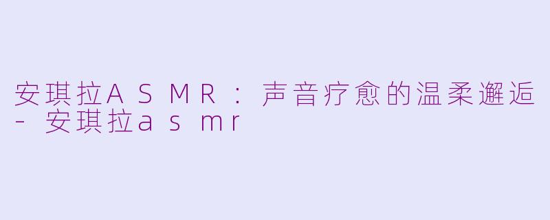 安琪拉ASMR:声音疗愈的温柔邂逅