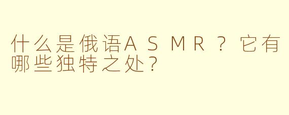 什么是俄语ASMR？它有哪些独特之处？