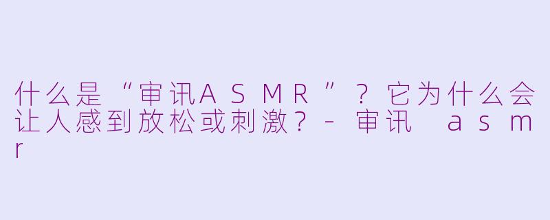 什么是“审讯ASMR”？它为什么会让人感到放松或刺激？