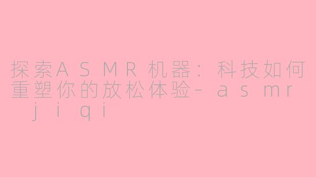 探索ASMR机器：科技如何重塑你的放松体验-asmr jiqi