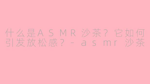 什么是ASMR沙茶?它如何引发放松感?
