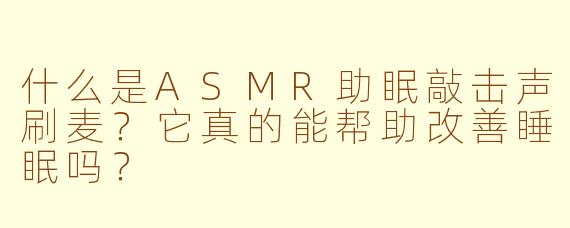 什么是ASMR助眠敲击声刷麦？它真的能帮助改善睡眠吗？