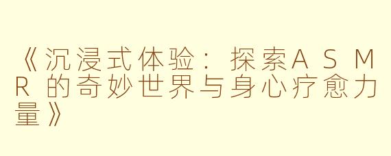 《沉浸式体验：探索ASMR的奇妙世界与身心疗愈力量》