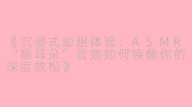 《沉浸式助眠体验：ASMR“插耳朵”音效如何唤醒你的深度放松》