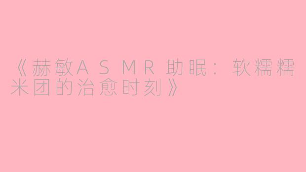 《赫敏ASMR助眠：软糯糯米团的治愈时刻》