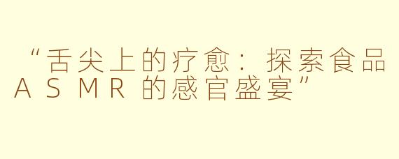 “舌尖上的疗愈：探索食品ASMR的感官盛宴”