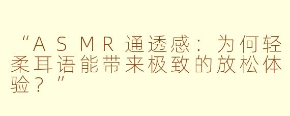 “ASMR通透感:为何轻柔耳语能带来极致的放松体验?”