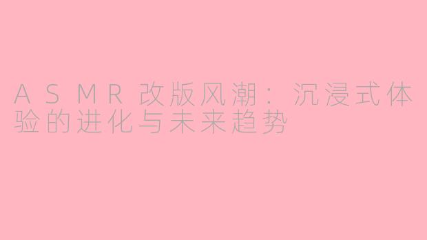 ASMR改版风潮：沉浸式体验的进化与未来趋势