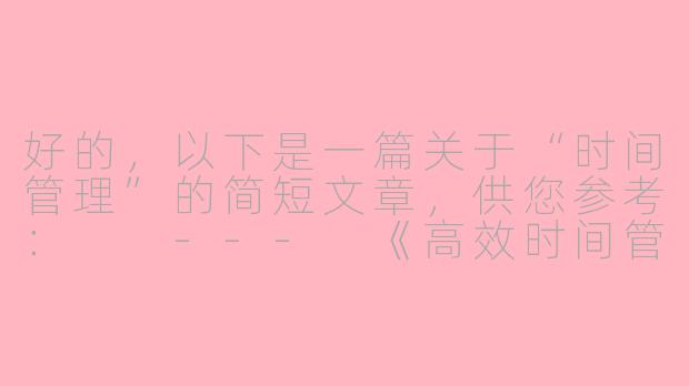 好的，以下是一篇关于“时间管理”的简短文章，供您参考：

---
《高效时间管理的三个黄金法则》-