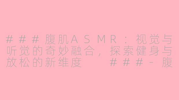 ###腹肌ASMR：视觉与听觉的奇妙融合，探索健身与放松的新维度

###-腹肌asmr