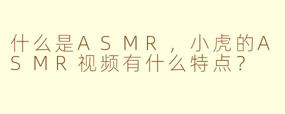 什么是ASMR，小虎的ASMR视频有什么特点？