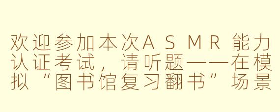 欢迎参加本次ASMR能力认证考试，请听题——在模拟“图书馆复习翻书”场景中，为增强沉浸感应优先采用以下哪种触发音组合？A.单一节奏翻书声循环B.书本开合声+铅笔写字沙沙声+远处隐约咳嗽声C.突然的键盘敲击声+闹钟铃声D.纯人声快速耳语