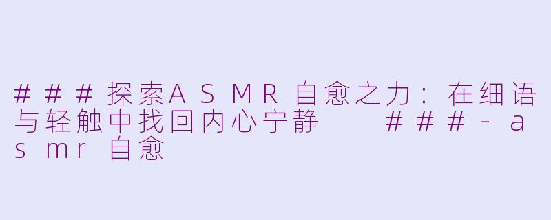 ###探索ASMR自愈之力：在细语与轻触中找回内心宁静

###-asmr自愈