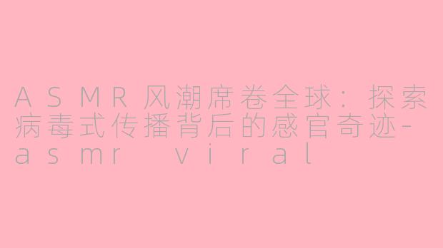 ASMR风潮席卷全球：探索病毒式传播背后的感官奇迹-asmr viral