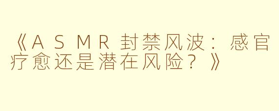 《ASMR封禁风波:感官疗愈还是潜在风险?》