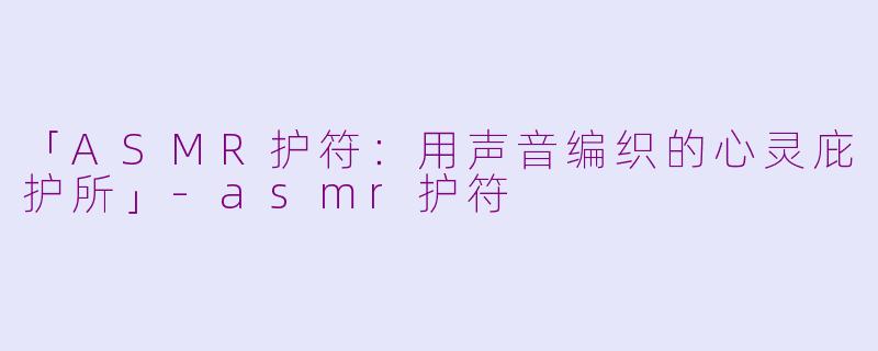「ASMR护符：用声音编织的心灵庇护所」-asmr护符