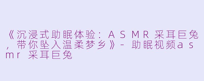 《沉浸式助眠体验：ASMR采耳巨兔，带你坠入温柔梦乡》-助眠视频asmr采耳巨兔