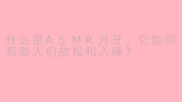 什么是ASMR月牙,它如何帮助人们放松和入睡?