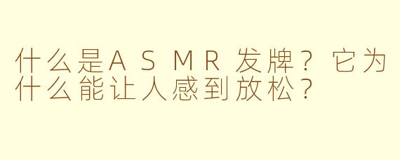 什么是ASMR发牌？它为什么能让人感到放松？