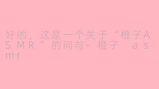 好的，这是一个关于“橙子ASMR”的问与-橙子 asmr