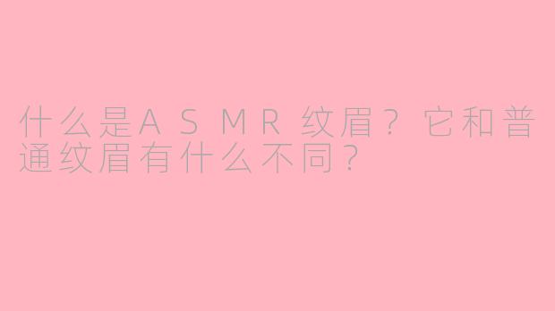 什么是ASMR纹眉？它和普通纹眉有什么不同？