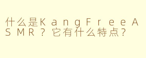 什么是KangFreeASMR？它有什么特点？