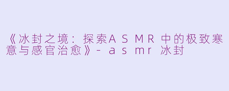 《冰封之境：探索ASMR中的极致寒意与感官治愈》-asmr冰封