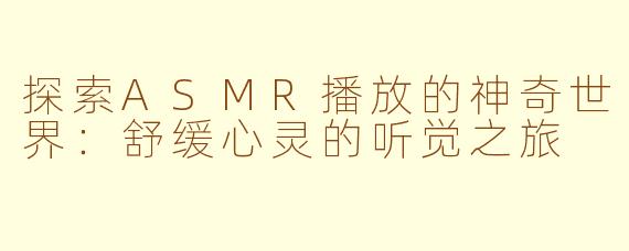 探索ASMR播放的神奇世界：舒缓心灵的听觉之旅