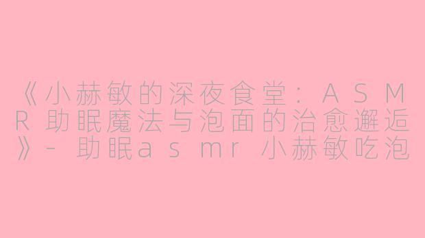 《小赫敏的深夜食堂：ASMR助眠魔法与泡面的治愈邂逅》-助眠asmr小赫敏吃泡面
