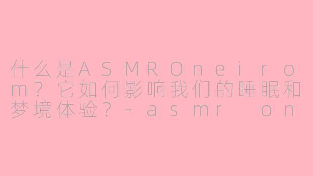 什么是ASMROneirom？它如何影响我们的睡眠和梦境体验？-asmr oneirom