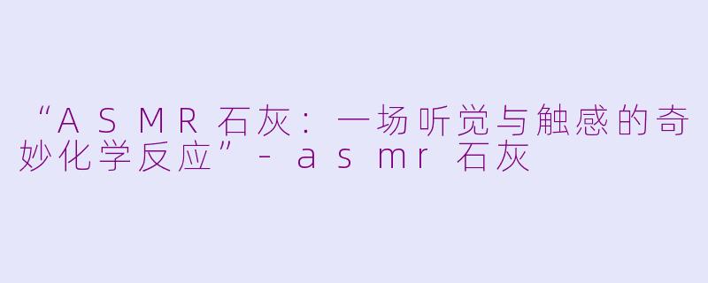 “ASMR石灰：一场听觉与触感的奇妙化学反应”-asmr石灰
