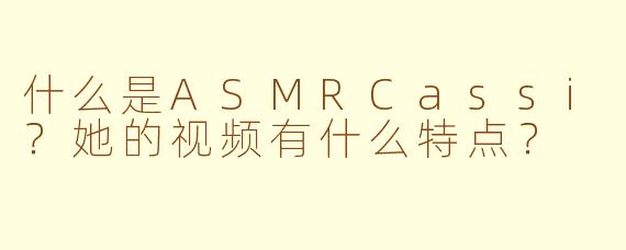 什么是ASMRCassi?她的视频有什么特点?