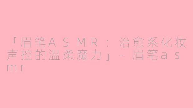 「眉笔ASMR：治愈系化妆声控的温柔魔力」-眉笔asmr
