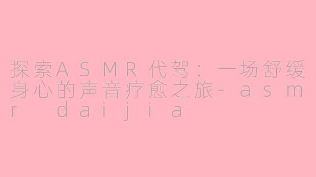 探索ASMR代驾：一场舒缓身心的声音疗愈之旅