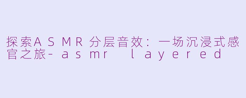 探索ASMR分层音效:一场沉浸式感官之旅
