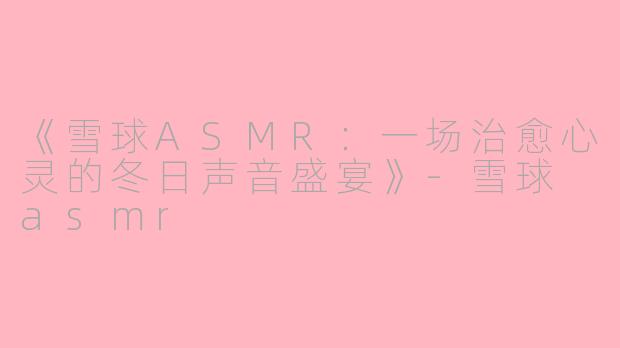 《雪球ASMR：一场治愈心灵的冬日声音盛宴》-雪球 asmr