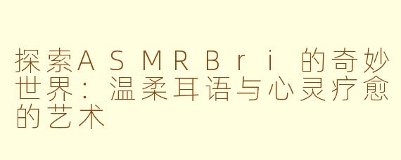 探索ASMRBri的奇妙世界：温柔耳语与心灵疗愈的艺术